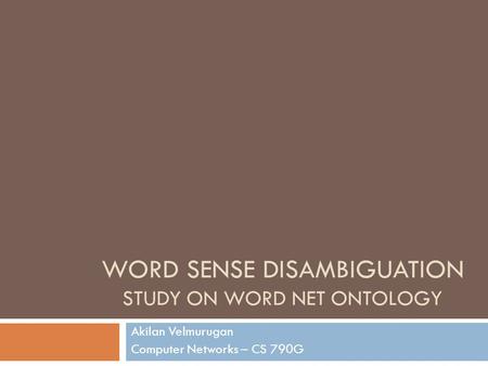 WORD SENSE DISAMBIGUATION STUDY ON WORD NET ONTOLOGY Akilan Velmurugan Computer Networks – CS 790G.