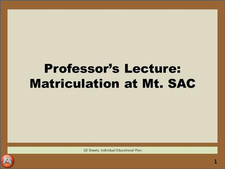 1 Professor’s Lecture: Matriculation at Mt. SAC GE Sheets, Individual Educational Plan.
