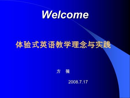 Welcome Welcome 体验式英语教学理念与实践 方 薇 2008.7.17 Today ’ s Tasks Purposes - why? Approach - How? Course Organization - What ?