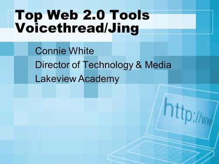 Top Web 2.0 Tools Voicethread/Jing Connie White Director of Technology & Media Lakeview Academy.