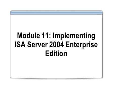 Module 11: Implementing ISA Server 2004 Enterprise Edition.