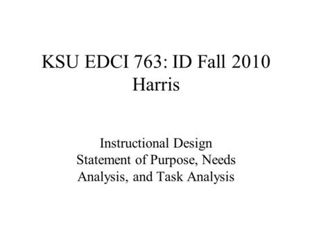 KSU EDCI 763: ID Fall 2010 Harris Instructional Design Statement of Purpose, Needs Analysis, and Task Analysis.