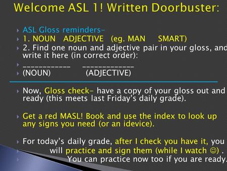  ASL Gloss reminders-  1. NOUN ADJECTIVE (eg. MAN SMART)  2. Find one noun and adjective pair in your gloss, and write it here (in correct order): 
