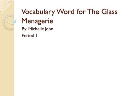 Vocabulary Word for The Glass Menagerie By: Michelle John Period 1.