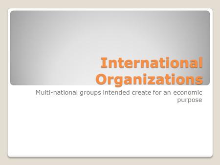 International Organizations Multi-national groups intended create for an economic purpose.