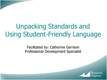 Unpacking Standards and Using Student-Friendly Language Facilitated by: Catherine Garrison Professional Development Specialist.