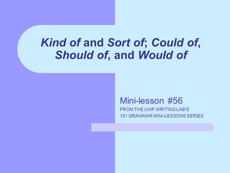 Kind of and Sort of; Could of, Should of, and Would of Mini-lesson #56 FROM THE UWF WRITING LAB’S 101 GRAMMAR MINI-LESSONS SERIES.