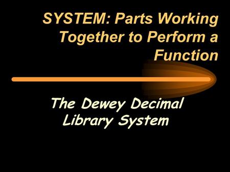 SYSTEM: Parts Working Together to Perform a Function The Dewey Decimal Library System.