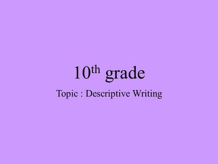 10 th grade Topic : Descriptive Writing. Lesson Objectives 1. Explore ways to make writing descriptive. 2. Be able to write descriptively. 3.Enable group.
