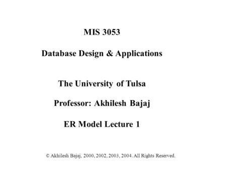 MIS 3053 Database Design & Applications The University of Tulsa Professor: Akhilesh Bajaj ER Model Lecture 1 © Akhilesh Bajaj, 2000, 2002, 2003, 2004.