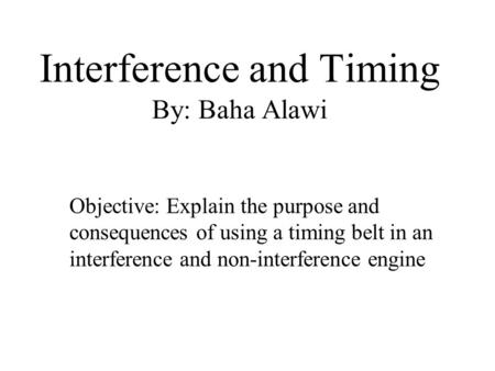 Interference and Timing By: Baha Alawi Objective: Explain the purpose and consequences of using a timing belt in an interference and non-interference engine.
