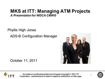 MKS at ITT: Managing ATM Projects A Presentation for WDCA CMWG Phyllis High Jones ADS-B Configuration Manager October 11, 2011 Surveillance and Broadcast.