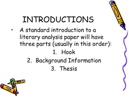 INTRODUCTIONS A standard introduction to a literary analysis paper will have three parts (usually in this order): 1.Hook 2.Background Information 3.Thesis.