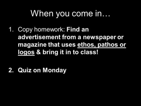 When you come in… 1.Copy homework: Find an advertisement from a newspaper or magazine that uses ethos, pathos or logos & bring it in to class! 2.Quiz on.