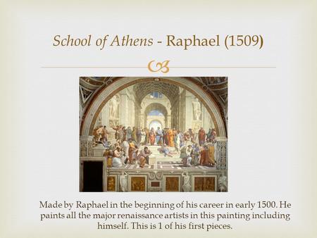  School of Athens - Raphael (1509 ) Made by Raphael in the beginning of his career in early 1500. He paints all the major renaissance artists in this.