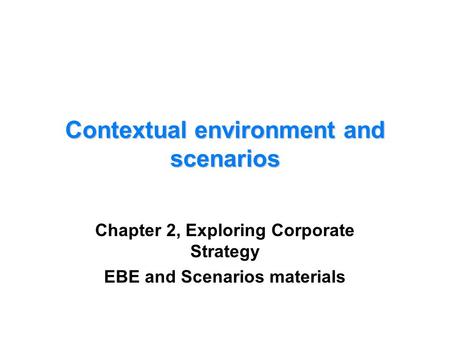 Contextual environment and scenarios Chapter 2, Exploring Corporate Strategy EBE and Scenarios materials.