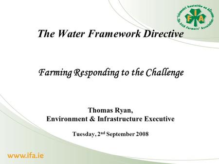 The Water Framework Directive Farming Responding to the Challenge Thomas Ryan, Environment & Infrastructure Executive Tuesday, 2 nd September 2008.