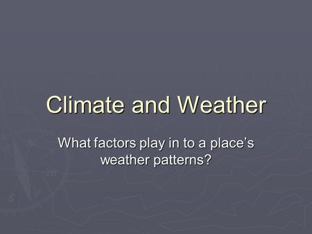 Climate and Weather What factors play in to a place’s weather patterns?