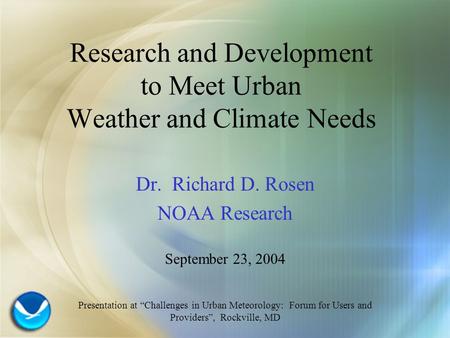 Research and Development to Meet Urban Weather and Climate Needs Dr. Richard D. Rosen NOAA Research September 23, 2004 Presentation at “Challenges in Urban.
