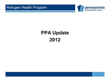 > > Refugee Health Program PPA Update 2012. > > Participating Provider Agreement Ten PPA’s completed so far Four more anticipated this year We need more.