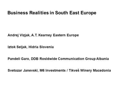 Business Realities in South East Europe Andrej Vizjak, A.T. Kearney Eastern Europe Iztok Seljak, Hidria Slovenia Pandeli Garo, DDB Rosldwide Communication.