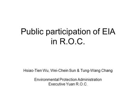 Public participation of EIA in R.O.C. Hsiao-Tien Wu, Wei-Chein Sun & Tung-Wang Chang Environmental Protection Administration Executive Yuan R.O.C.