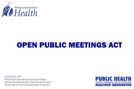 OPEN PUBLIC MEETINGS ACT Eva Rooks, MA Health Services Administrator/Trainer Health Systems Quality Assurance Division Washington State Department of Health.