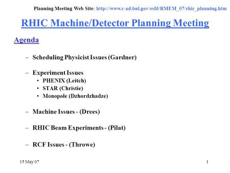 15 May 071 RHIC Machine/Detector Planning Meeting Agenda –Scheduling Physicist Issues (Gardner) –Experiment Issues PHENIX (Leitch) STAR (Christie) Monopole.