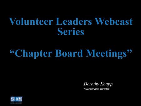 ©SHRM 2014 1 Volunteer Leaders Webcast Series Dorothy Knapp Field Services Director “Chapter Board Meetings”