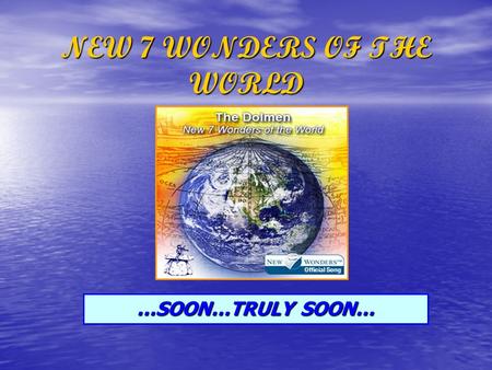 NEW 7 WONDERS OF THE WORLD …SOON…TRULY SOON…. …ENTER NOW… www.new7wonders.com …SEND US YOUR VOTE… …BE PART OF THE HISTORY…