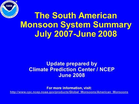 The South American Monsoon System Summary July 2007-June 2008 Update prepared by Climate Prediction Center / NCEP June 2008 For more information, visit: