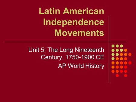 Latin American Independence Movements Unit 5: The Long Nineteenth Century, 1750-1900 CE AP World History.