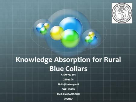 Knowledge Absorption for Rural Blue Collars ATKM 952 801 24 Feb 08 Mr.Poj Paniangvait 502152009 Ph.D. KM CAMT CMU 2/2007.
