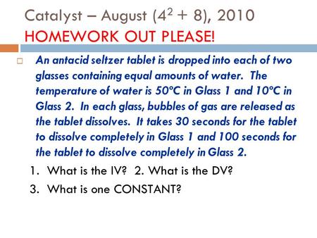 Catalyst – August (4 2 + 8), 2010 HOMEWORK OUT PLEASE!  An antacid seltzer tablet is dropped into each of two glasses containing equal amounts of water.