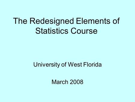 The Redesigned Elements of Statistics Course University of West Florida March 2008.
