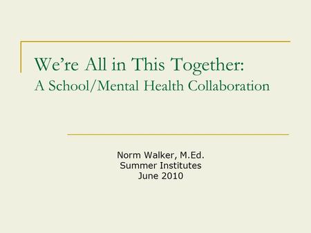 We’re All in This Together: A School/Mental Health Collaboration Norm Walker, M.Ed. Summer Institutes June 2010.