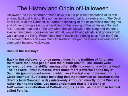The History and Origin of Halloween Halloween as it is celebrated these days is but a pale representation of its rich and multicultural history. It is.