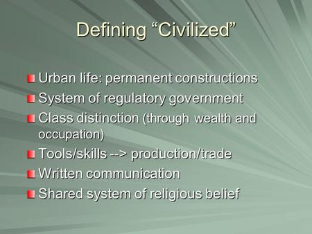 Defining “Civilized” Urban life: permanent constructions System of regulatory government Class distinction (through wealth and occupation) Tools/skills.