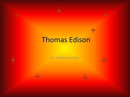 Thomas Edison By :Sydney Lopusnak When Edison life started and ended Life started He was born on February 11 th 1847. Life ended His life ended on October.