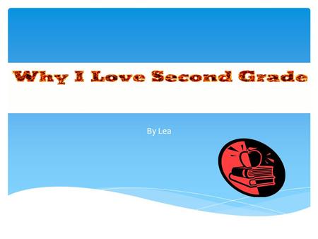 By Lea  Hi my name is Lea.  I am going to teach you all about second grade.