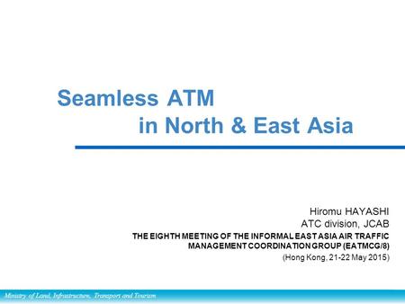 Ministry of Land, Infrastructure, Transport and Tourism Seamless ATM in North & East Asia Hiromu HAYASHI ATC division, JCAB THE EIGHTH MEETING OF THE INFORMAL.