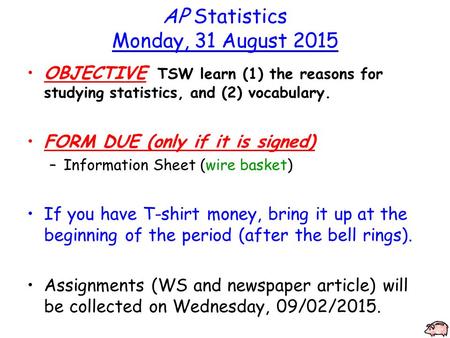 AP Statistics Monday, 31 August 2015 OBJECTIVE TSW learn (1) the reasons for studying statistics, and (2) vocabulary. FORM DUE (only if it is signed) –Information.