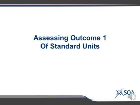 Assessing Outcome 1 Of Standard Units Outcome 1 – Transfer of Evidence  An Outcome 1 pass in one standard Unit can be used as evidence of an Outcome.