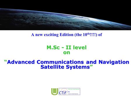 M.Sc - II level on “Advanced Communications and Navigation Satellite Systems” A new exciting Edition (the 10 th !!!!) of M.Sc - II level on “Advanced Communications.