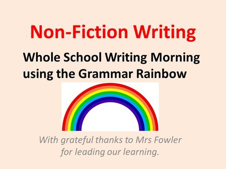 Non-Fiction Writing With grateful thanks to Mrs Fowler for leading our learning. Whole School Writing Morning using the Grammar Rainbow.