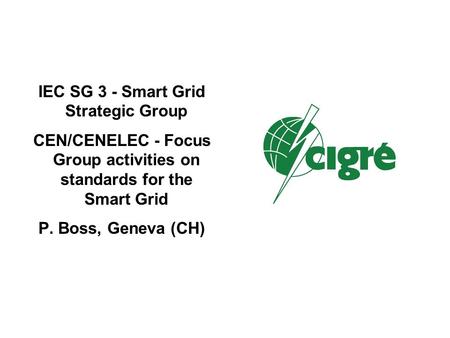 IEC SG 3 - Smart Grid Strategic Group CEN/CENELEC - Focus Group activities on standards for the Smart Grid P. Boss, Geneva (CH)