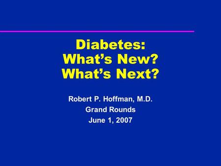 Diabetes: What’s New? What’s Next? Robert P. Hoffman, M.D. Grand Rounds June 1, 2007.