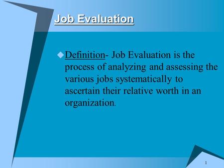 1 Job Evaluation  Definition- Job Evaluation is the process of analyzing and assessing the various jobs systematically to ascertain their relative worth.