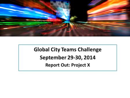 Global City Teams Challenge September 29-30, 2014 Report Out: Project X.