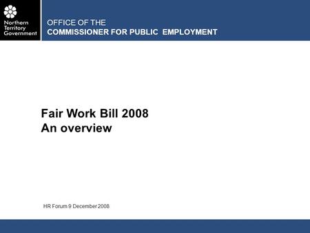 OFFICE OF THE COMMISSIONER FOR PUBLIC EMPLOYMENT Fair Work Bill 2008 An overview HR Forum 9 December 2008.